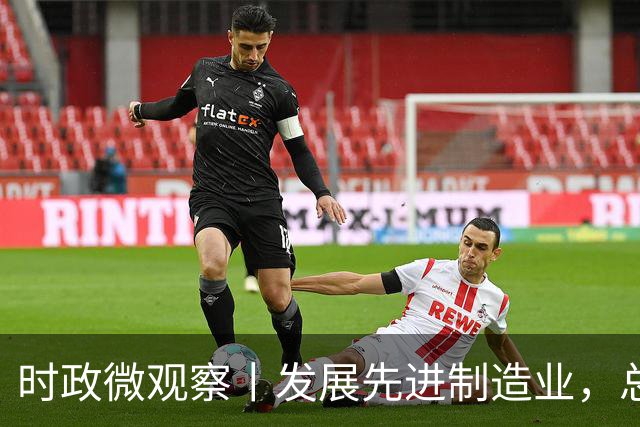 时政微观察丨发展先进制造业，总书记这样擘画